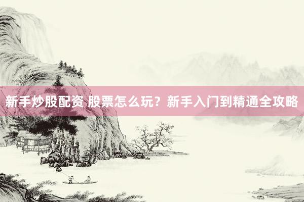 新手炒股配资 股票怎么玩？新手入门到精通全攻略
