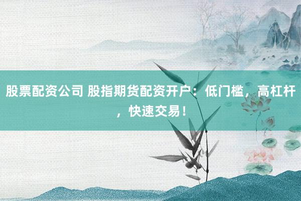 股票配资公司 股指期货配资开户：低门槛，高杠杆，快速交易！