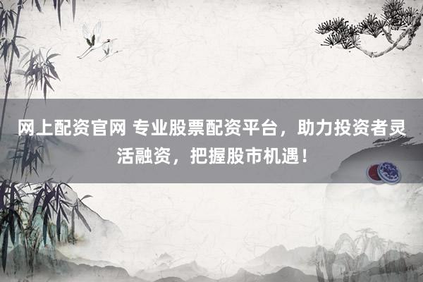 网上配资官网 专业股票配资平台，助力投资者灵活融资，把握股市机遇！