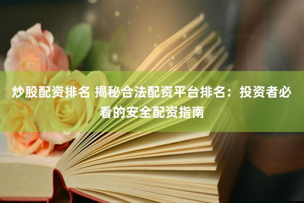 炒股配资排名 揭秘合法配资平台排名：投资者必看的安全配资指南