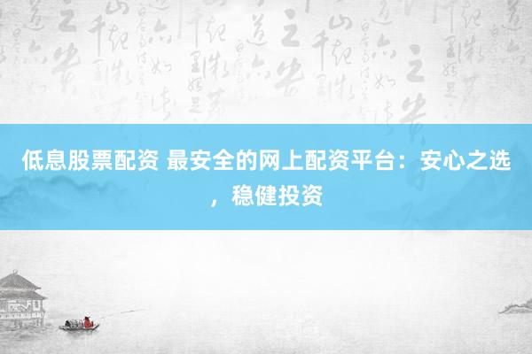 低息股票配资 最安全的网上配资平台：安心之选，稳健投资
