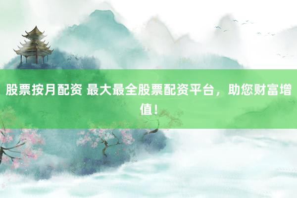 股票按月配资 最大最全股票配资平台，助您财富增值！