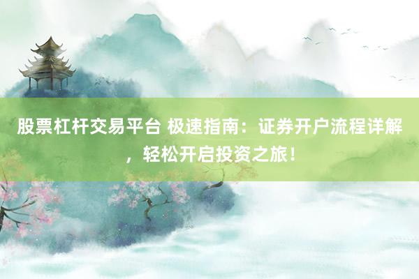 股票杠杆交易平台 极速指南：证券开户流程详解，轻松开启投资之旅！