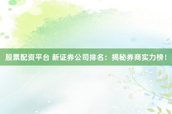 股票配资平台 新证券公司排名：揭秘券商实力榜！