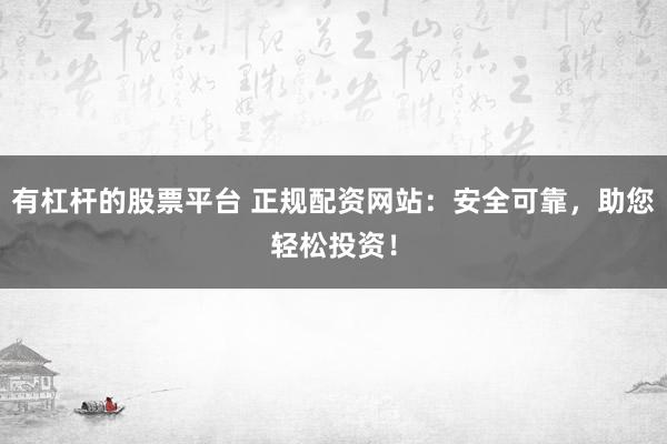 有杠杆的股票平台 正规配资网站：安全可靠，助您轻松投资！