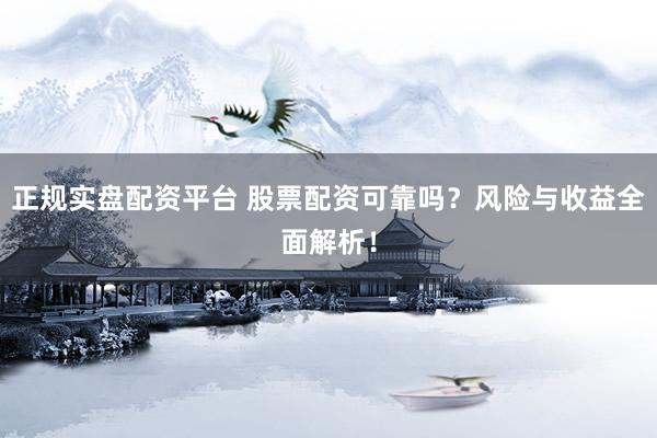 正规实盘配资平台 股票配资可靠吗？风险与收益全面解析！