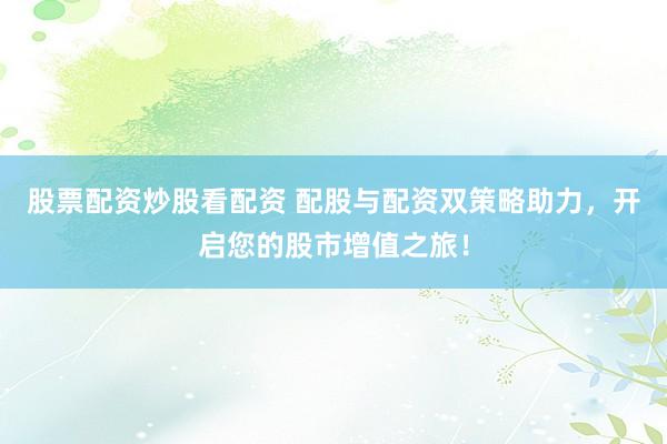 股票配资炒股看配资 配股与配资双策略助力，开启您的股市增值之旅！