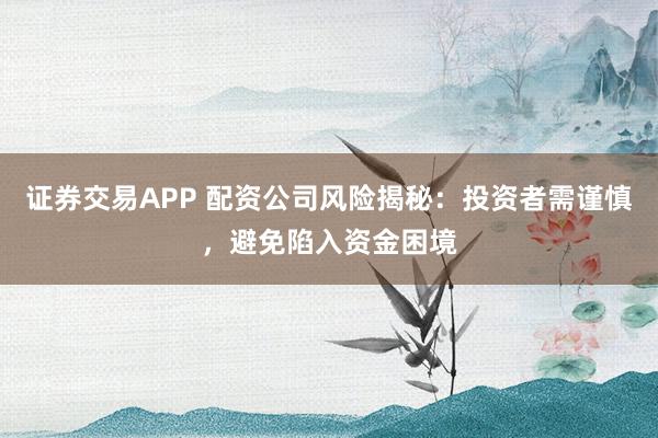 证券交易APP 配资公司风险揭秘：投资者需谨慎，避免陷入资金困境
