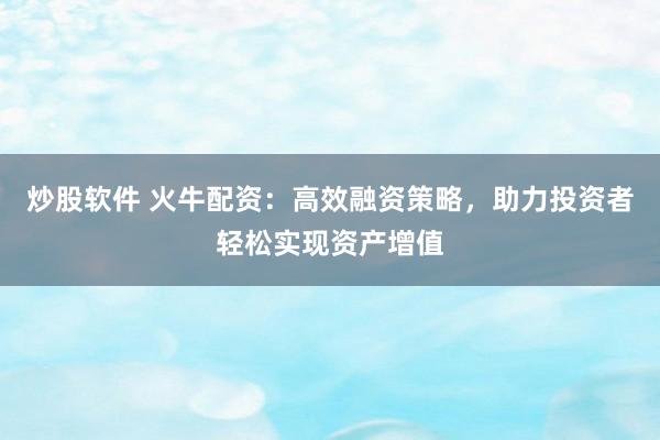 炒股软件 火牛配资：高效融资策略，助力投资者轻松实现资产增值