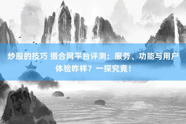 炒股的技巧 撮合网平台评测：服务、功能与用户体验咋样？一探究竟！