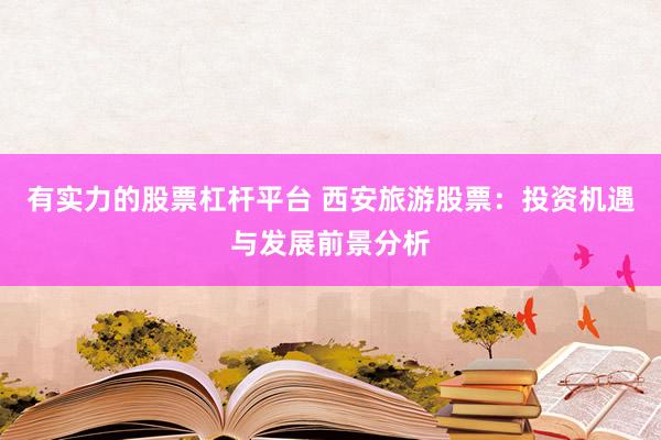 有实力的股票杠杆平台 西安旅游股票：投资机遇与发展前景分析