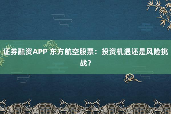 证券融资APP 东方航空股票：投资机遇还是风险挑战？