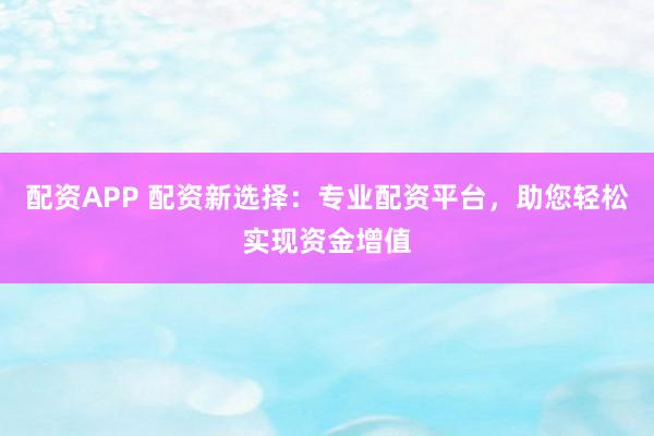 配资APP 配资新选择：专业配资平台，助您轻松实现资金增值