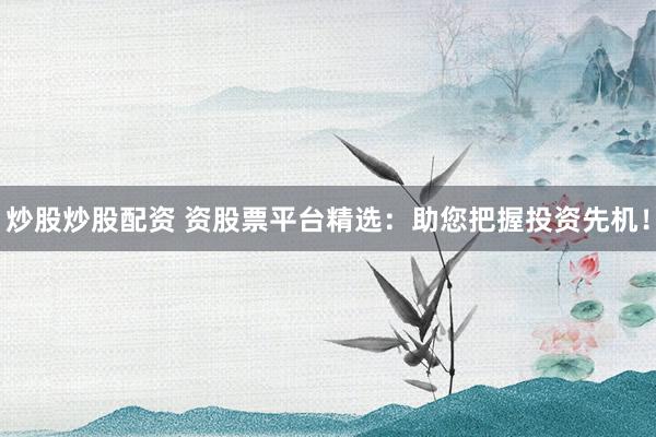 炒股炒股配资 资股票平台精选：助您把握投资先机！
