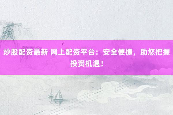 炒股配资最新 网上配资平台：安全便捷，助您把握投资机遇！