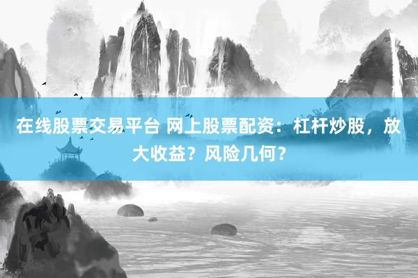 在线股票交易平台 网上股票配资：杠杆炒股，放大收益？风险几何？