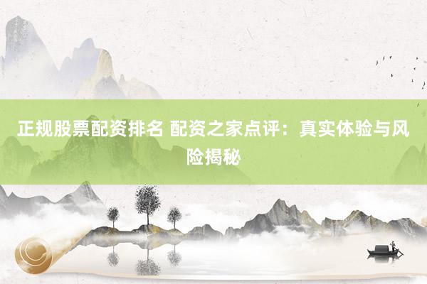 正规股票配资排名 配资之家点评：真实体验与风险揭秘