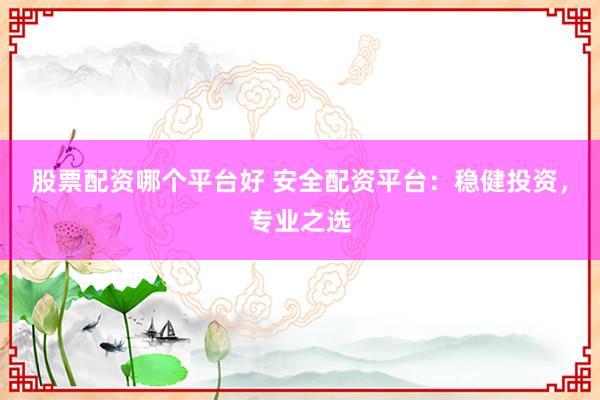 股票配资哪个平台好 安全配资平台：稳健投资，专业之选