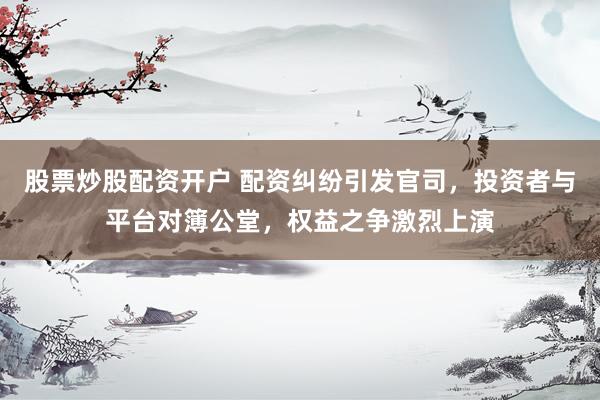 股票炒股配资开户 配资纠纷引发官司，投资者与平台对簿公堂，权益之争激烈上演