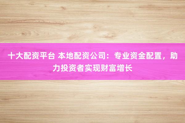 十大配资平台 本地配资公司：专业资金配置，助力投资者实现财富增长