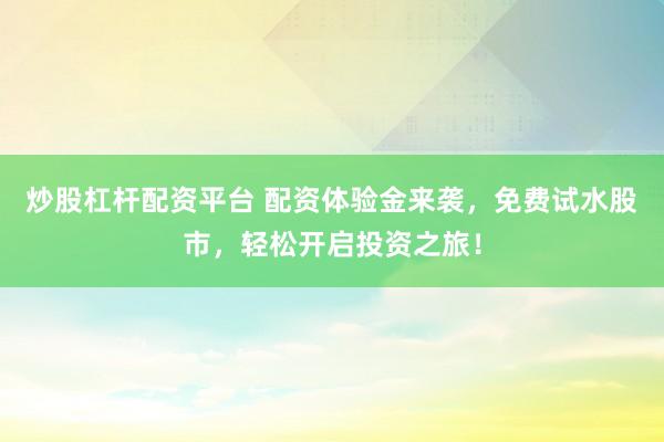 炒股杠杆配资平台 配资体验金来袭，免费试水股市，轻松开启投资之旅！