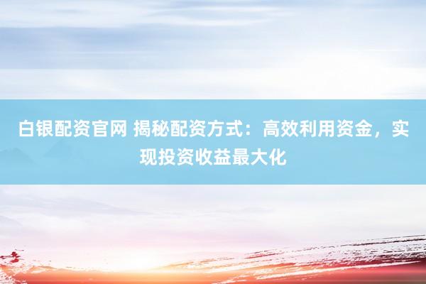 白银配资官网 揭秘配资方式：高效利用资金，实现投资收益最大化