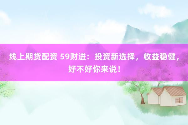 线上期货配资 59财进：投资新选择，收益稳健，好不好你来说！