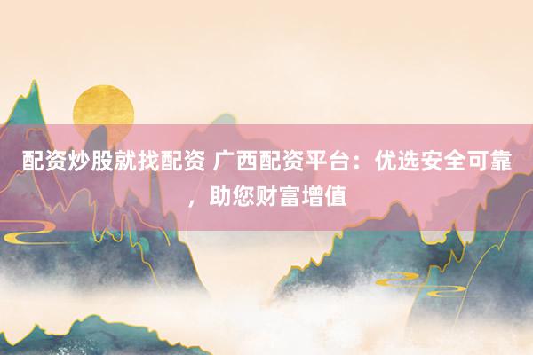 配资炒股就找配资 广西配资平台：优选安全可靠，助您财富增值