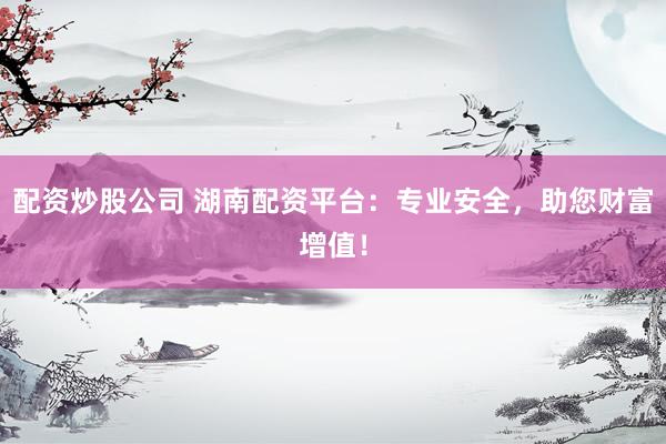 配资炒股公司 湖南配资平台：专业安全，助您财富增值！