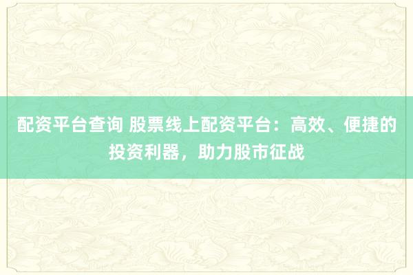 配资平台查询 股票线上配资平台：高效、便捷的投资利器，助力股市征战