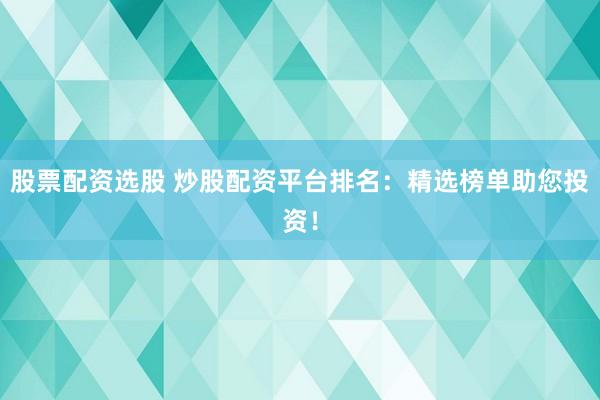股票配资选股 炒股配资平台排名：精选榜单助您投资！