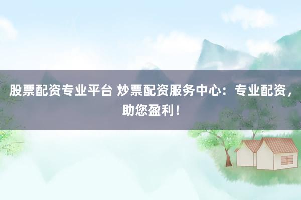 股票配资专业平台 炒票配资服务中心：专业配资，助您盈利！