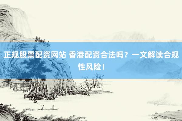 正规股票配资网站 香港配资合法吗？一文解读合规性风险！