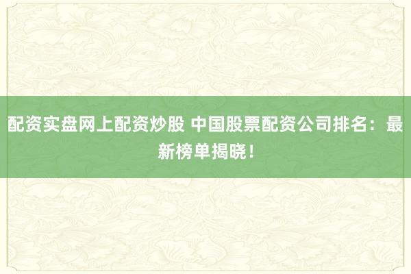 配资实盘网上配资炒股 中国股票配资公司排名：最新榜单揭晓！