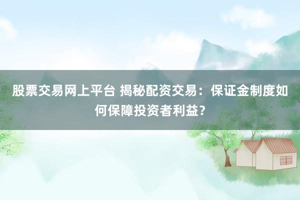股票交易网上平台 揭秘配资交易：保证金制度如何保障投资者利益？