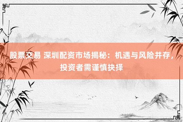 股票交易 深圳配资市场揭秘：机遇与风险并存，投资者需谨慎抉择