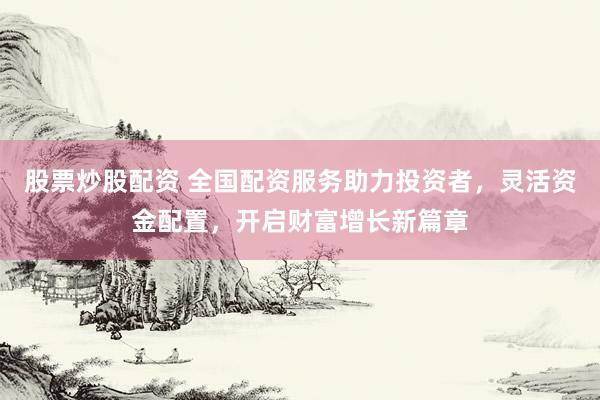 股票炒股配资 全国配资服务助力投资者，灵活资金配置，开启财富增长新篇章