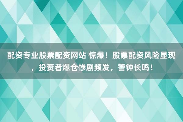 配资专业股票配资网站 惊爆！股票配资风险显现，投资者爆仓惨剧频发，警钟长鸣！