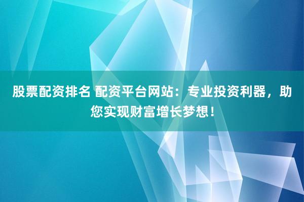 股票配资排名 配资平台网站：专业投资利器，助您实现财富增长梦想！