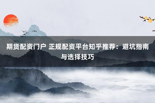 期货配资门户 正规配资平台知乎推荐：避坑指南与选择技巧
