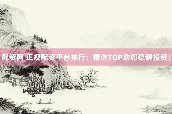 配资网 正规配资平台排行：精选TOP助您稳健投资！