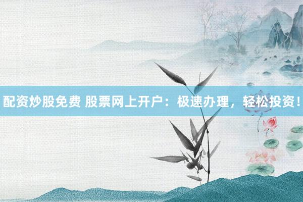 配资炒股免费 股票网上开户：极速办理，轻松投资！