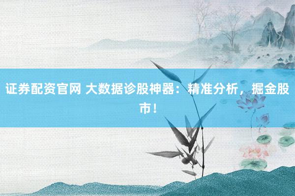 证券配资官网 大数据诊股神器：精准分析，掘金股市！