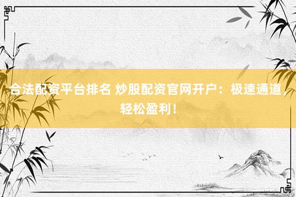 合法配资平台排名 炒股配资官网开户：极速通道，轻松盈利！