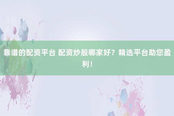 靠谱的配资平台 配资炒股哪家好？精选平台助您盈利！