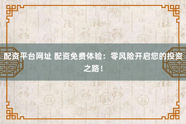 配资平台网址 配资免费体验：零风险开启您的投资之路！
