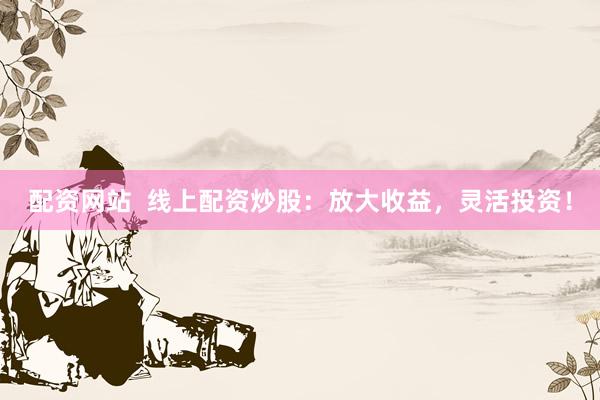 配资网站  线上配资炒股：放大收益，灵活投资！