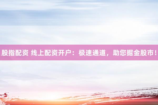 股指配资 线上配资开户：极速通道，助您掘金股市！