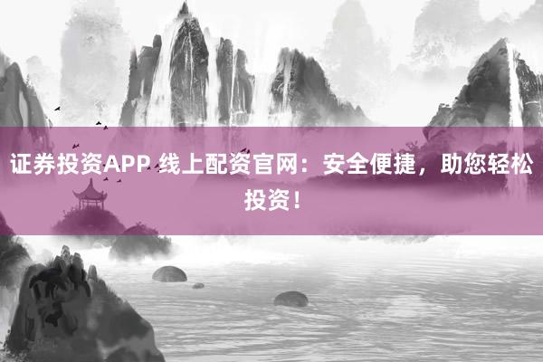 证券投资APP 线上配资官网：安全便捷，助您轻松投资！
