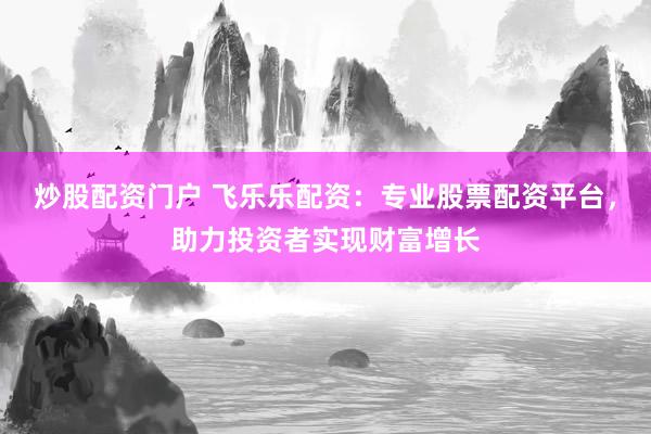 炒股配资门户 飞乐乐配资：专业股票配资平台，助力投资者实现财富增长